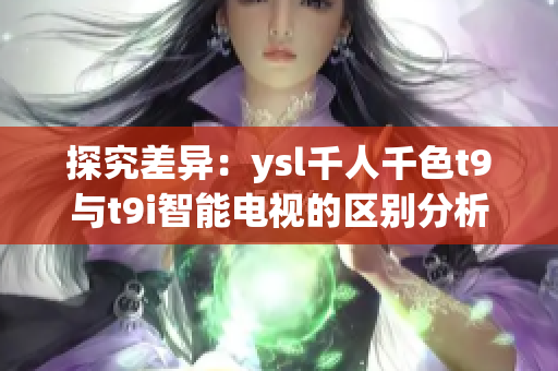 探究差異：ysl千人千色t9與t9i智能電視的區(qū)別分析