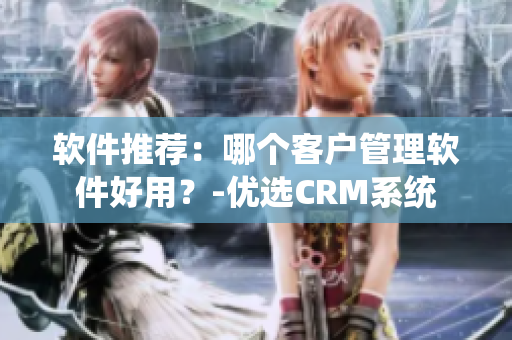 軟件推薦：哪個(gè)客戶管理軟件好用？-優(yōu)選CRM系統(tǒng)