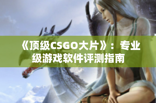 《頂級CSGO大片》：專業(yè)級游戲軟件評測指南