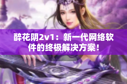 醉花陰2v1：新一代網(wǎng)絡(luò)軟件的終極解決方案！