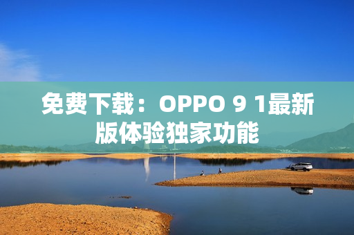 免費下載：OPPO 9 1最新版體驗獨家功能