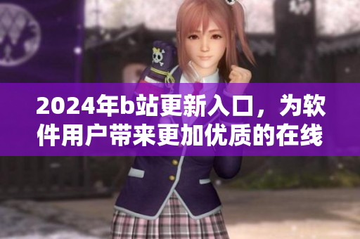 2024年b站更新入口，為軟件用戶帶來更加優(yōu)質(zhì)的在線體驗(yàn)！