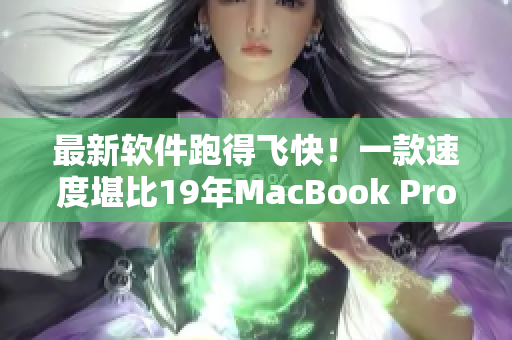 最新軟件跑得飛快！一款速度堪比19年MacBook Pro的革命性軟件