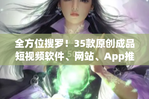 全方位搜羅！35款原創(chuàng)成品短視頻軟件、網(wǎng)站、App推薦全解析