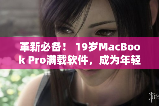 革新必備！ 19歲MacBook Pro滿(mǎn)載軟件，成為年輕編輯最?lèi)?ài)
