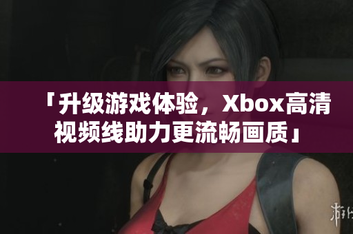 「升級(jí)游戲體驗(yàn)，Xbox高清視頻線助力更流暢畫質(zhì)」