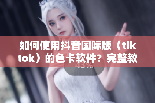 如何使用抖音國(guó)際版（tiktok）的色卡軟件？完整教程來(lái)襲！