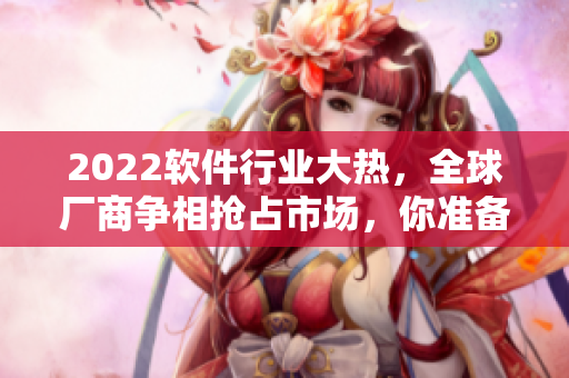 2022軟件行業(yè)大熱，全球廠商爭(zhēng)相搶占市場(chǎng)，你準(zhǔn)備好了嗎？