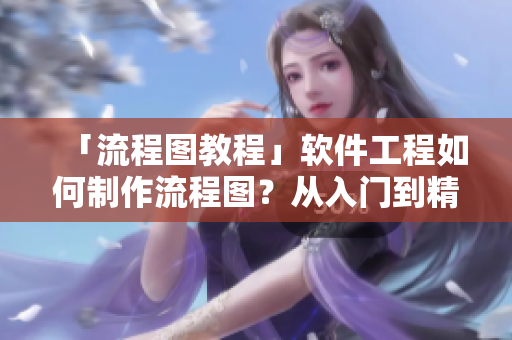 「流程圖教程」軟件工程如何制作流程圖？從入門到精通，實(shí)現(xiàn)流程可視化！