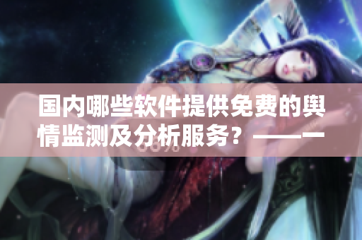 國(guó)內(nèi)哪些軟件提供免費(fèi)的輿情監(jiān)測(cè)及分析服務(wù)？——一篇軟文編輯思考