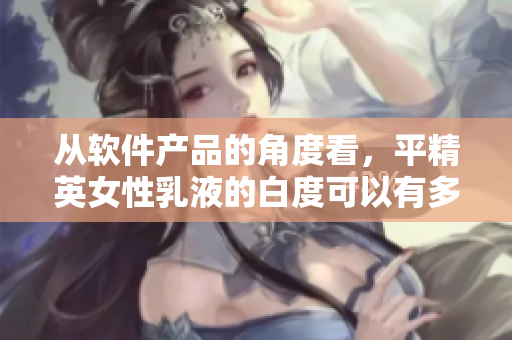從軟件產(chǎn)品的角度看，平精英女性乳液的白度可以有多高？