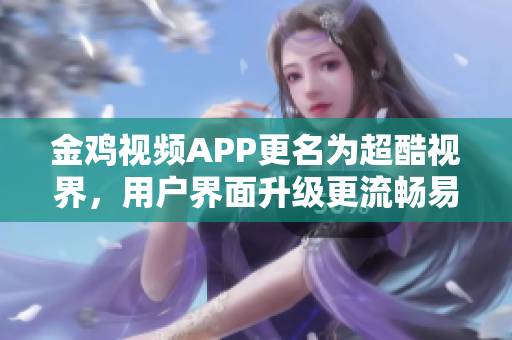 金雞視頻APP更名為超酷視界，用戶(hù)界面升級(jí)更流暢易用
