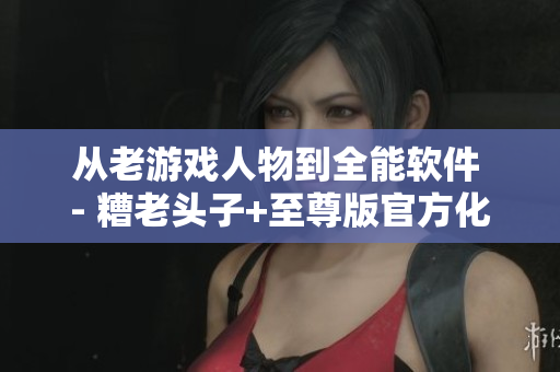 從老游戲人物到全能軟件 - 糟老頭子+至尊版官方化身頂尖開(kāi)發(fā)工具