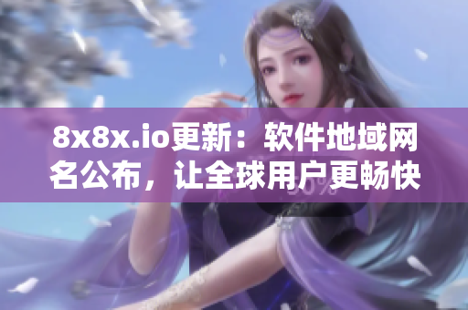 8x8x.io更新：軟件地域網(wǎng)名公布，讓全球用戶更暢快使用