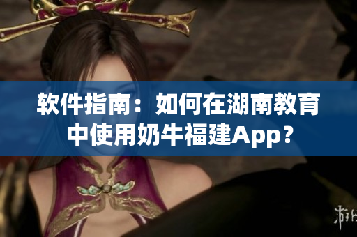 軟件指南：如何在湖南教育中使用奶牛福建App？