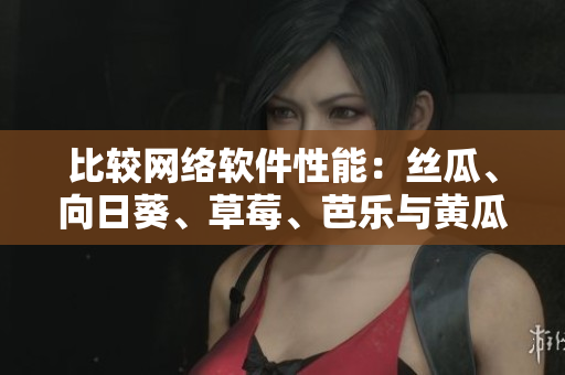 比較網(wǎng)絡軟件性能：絲瓜、向日葵、草莓、芭樂與黃瓜的優(yōu)劣分析