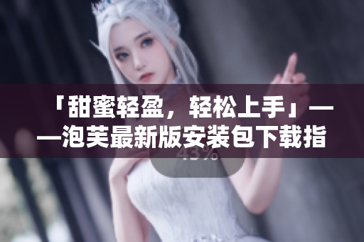 「甜蜜輕盈，輕松上手」——泡芙最新版安裝包下載指南