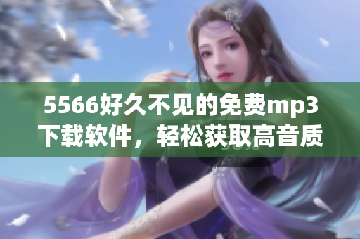 5566好久不見(jiàn)的免費(fèi)mp3下載軟件，輕松獲取高音質(zhì)音樂(lè)，快來(lái)試試吧！
