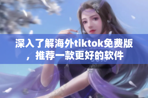 深入了解海外tiktok免費版，推薦一款更好的軟件