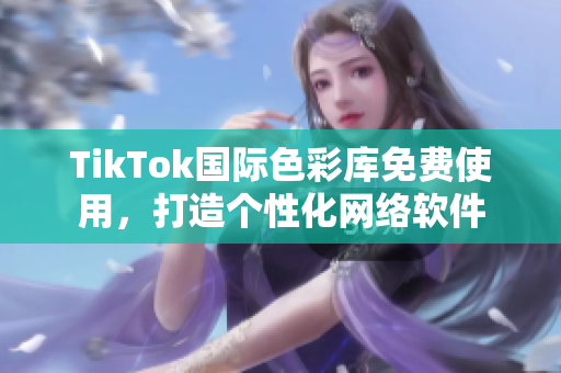 TikTok國際色彩庫免費(fèi)使用，打造個(gè)性化網(wǎng)絡(luò)軟件