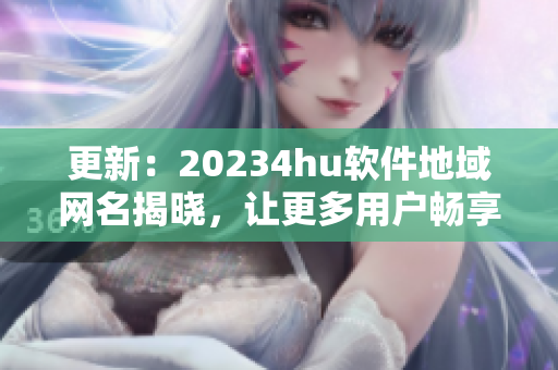 更新：20234hu軟件地域網(wǎng)名揭曉，讓更多用戶暢享流暢體驗(yàn)