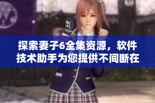 探索妻子6全集資源，軟件技術(shù)助手為您提供不間斷在線播放體驗(yàn)