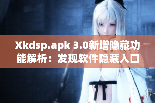 Xkdsp.apk 3.0新增隱藏功能解析：發(fā)現(xiàn)軟件隱藏入口
