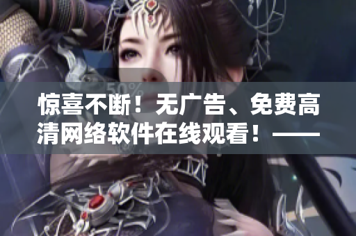 驚喜不斷！無(wú)廣告、免費(fèi)高清網(wǎng)絡(luò)軟件在線觀看！——軟件網(wǎng)站推薦