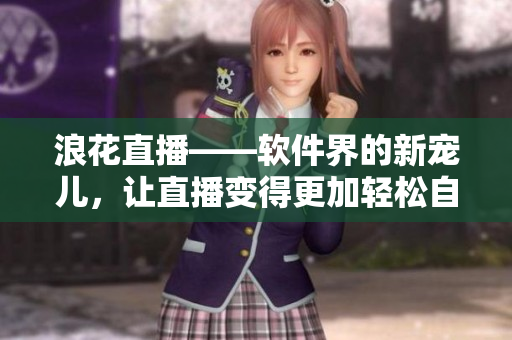 浪花直播——軟件界的新寵兒，讓直播變得更加輕松自在