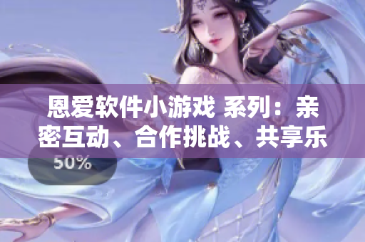 恩愛軟件小游戲 系列：親密互動(dòng)、合作挑戰(zhàn)、共享樂趣