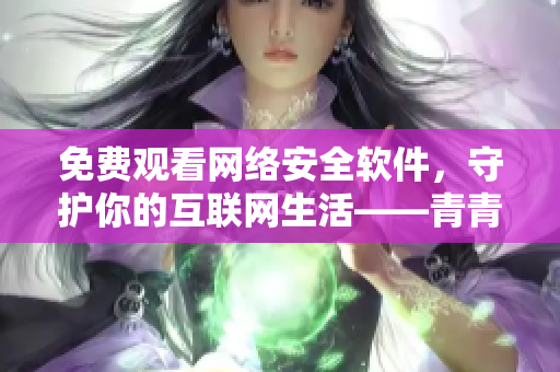 免費(fèi)觀看網(wǎng)絡(luò)安全軟件，守護(hù)你的互聯(lián)網(wǎng)生活——青青河邊草