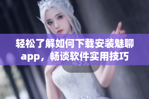 輕松了解如何下載安裝魅聊app，暢談軟件實用技巧