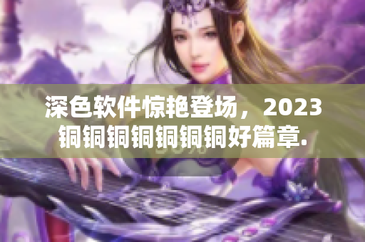 深色軟件驚艷登場，2023銅銅銅銅銅銅銅好篇章.
