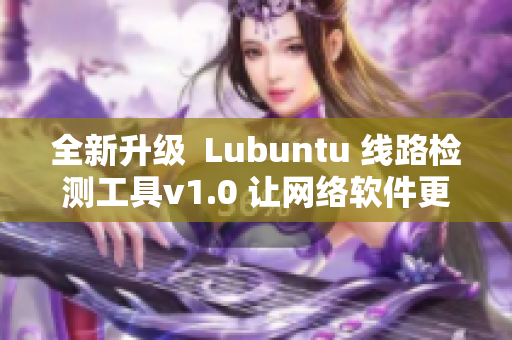 全新升級  Lubuntu 線路檢測工具v1.0 讓網絡軟件更順暢