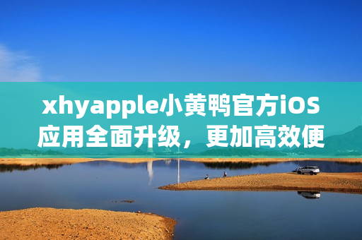 xhyapple小黃鴨官方iOS應(yīng)用全面升級，更加高效便捷！