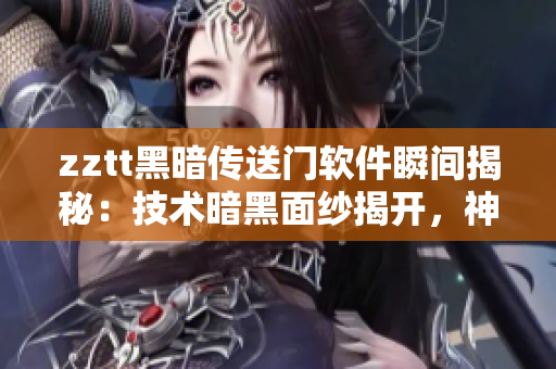 zztt黑暗傳送門軟件瞬間揭秘：技術暗黑面紗揭開，神秘揭露令人驚嘆