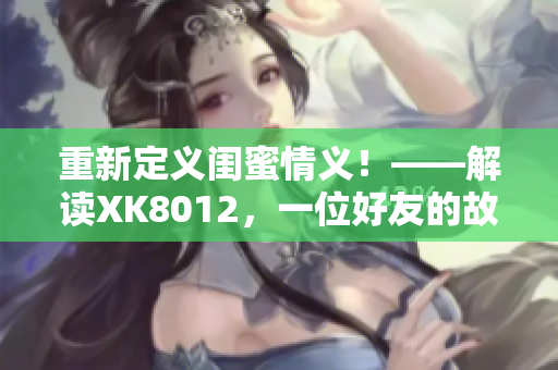 重新定義閨蜜情義！——解讀XK8012，一位好友的故事