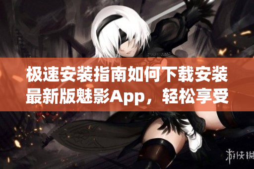 極速安裝指南如何下載安裝最新版魅影App，輕松享受超強(qiáng)功能!