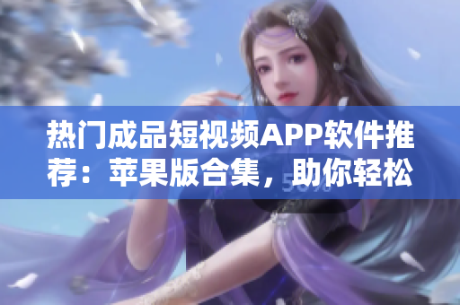 熱門成品短視頻APP軟件推薦：蘋果版合集，助你輕松制作優(yōu)質(zhì)小視頻！