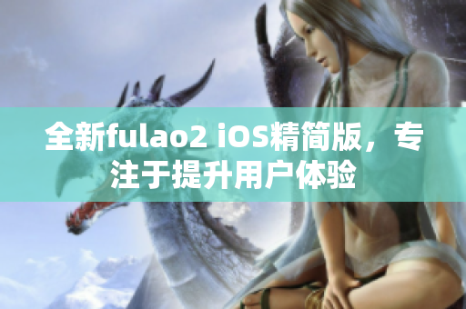 全新fulao2 iOS精簡(jiǎn)版，專注于提升用戶體驗(yàn)