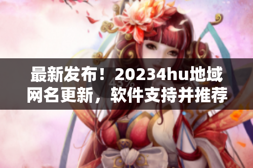 最新發(fā)布！20234hu地域網(wǎng)名更新，軟件支持并推薦使用！