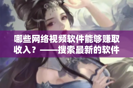 哪些網(wǎng)絡(luò)視頻軟件能夠賺取收入？——搜索最新的軟件收入賺法