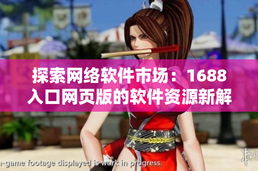 探索網(wǎng)絡(luò)軟件市場：1688入口網(wǎng)頁版的軟件資源新解