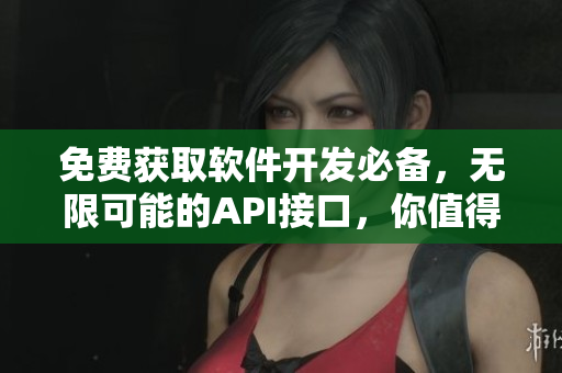 免費獲取軟件開發(fā)必備，無限可能的API接口，你值得擁有！