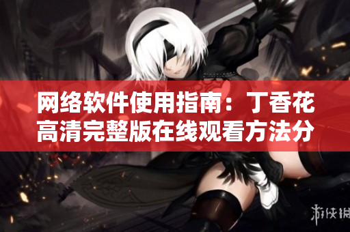 網(wǎng)絡(luò)軟件使用指南：丁香花高清完整版在線觀看方法分享