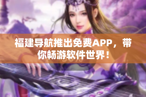 福建導(dǎo)航推出免費(fèi)APP，帶你暢游軟件世界！