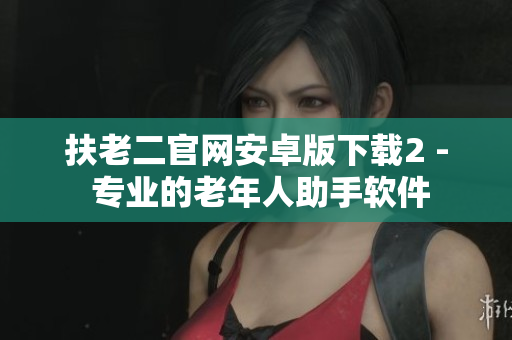 扶老二官網(wǎng)安卓版下載2 - 專業(yè)的老年人助手軟件