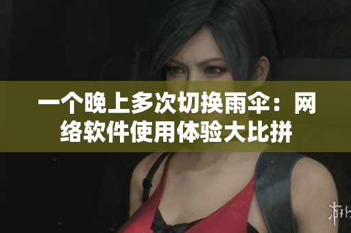 一個(gè)晚上多次切換雨傘：網(wǎng)絡(luò)軟件使用體驗(yàn)大比拼