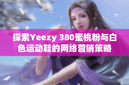 探索Yeezy 380蜜桃粉與白色運(yùn)動(dòng)鞋的網(wǎng)絡(luò)營(yíng)銷策略