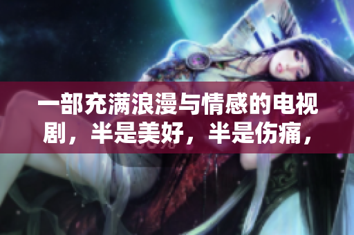 一部充滿浪漫與情感的電視劇，半是美好，半是傷痛，限時免費(fèi)觀看！